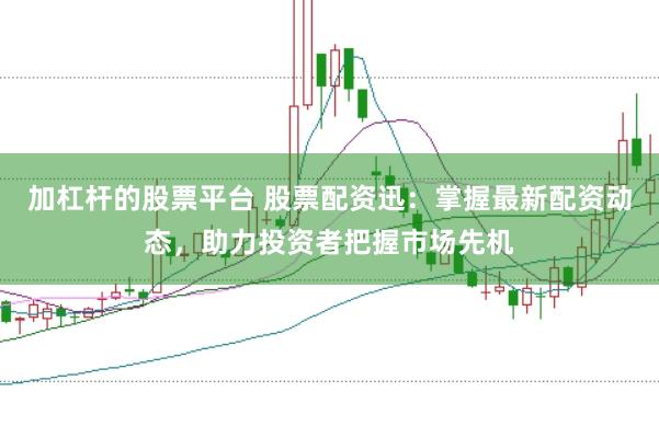 加杠杆的股票平台 股票配资迅：掌握最新配资动态，助力投资者把握市场先机
