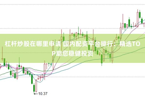杠杆炒股在哪里申请 国内配资平台排行：精选TOP助您稳健投资