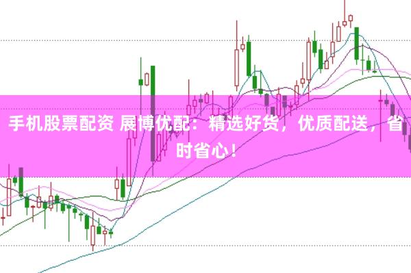 手机股票配资 展博优配：精选好货，优质配送，省时省心！