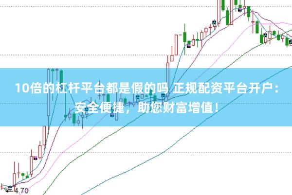 10倍的杠杆平台都是假的吗 正规配资平台开户：安全便捷，助您财富增值！
