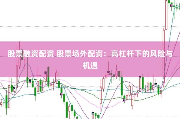 股票融资配资 股票场外配资：高杠杆下的风险与机遇
