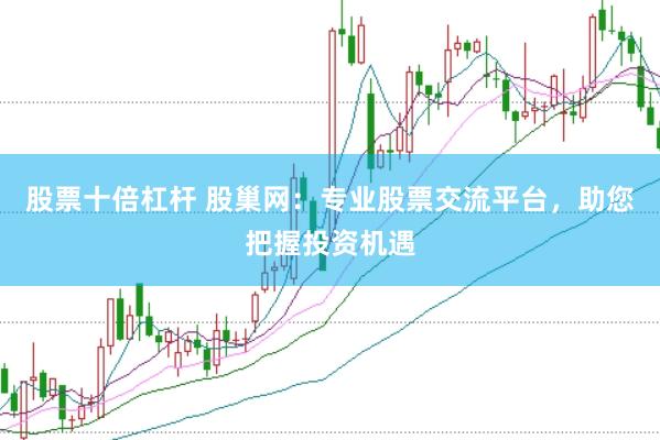 股票十倍杠杆 股巢网：专业股票交流平台，助您把握投资机遇