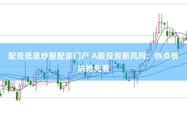 配资低息炒股配资门户 A股投资新风向：热点板块抢先看
