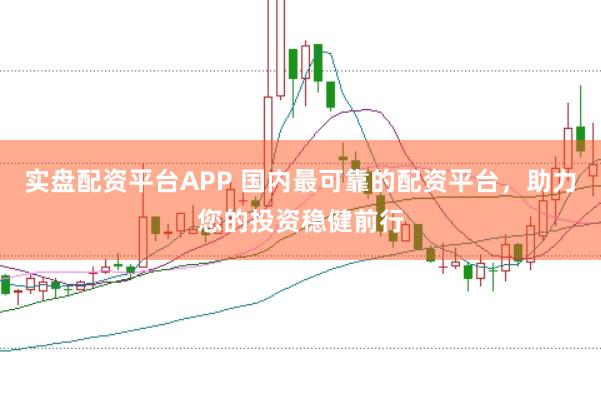 实盘配资平台APP 国内最可靠的配资平台，助力您的投资稳健前行