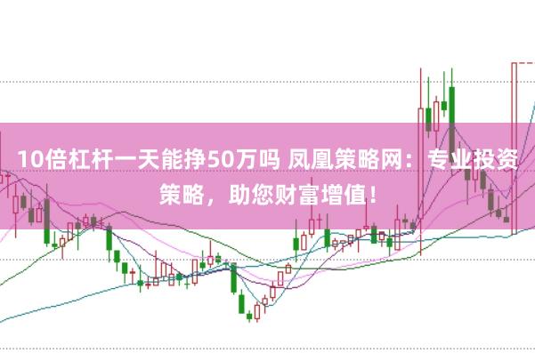 10倍杠杆一天能挣50万吗 凤凰策略网：专业投资策略，助您财富增值！