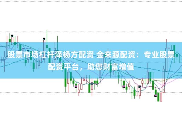 股票市场杠杆泽杨方配资 金来源配资：专业股票配资平台，助您财富增值