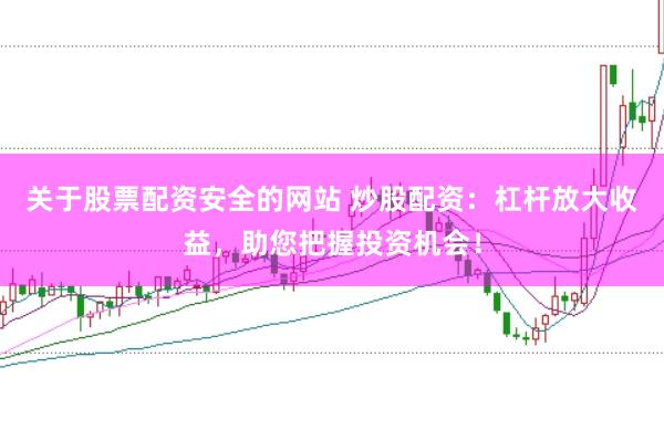 关于股票配资安全的网站 炒股配资：杠杆放大收益，助您把握投资机会！