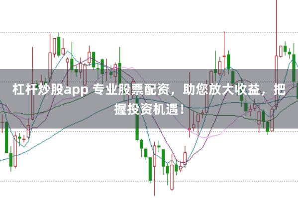 杠杆炒股app 专业股票配资，助您放大收益，把握投资机遇！