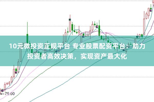 10元微投资正规平台 专业股票配资平台：助力投资者高效决策，实现资产最大化