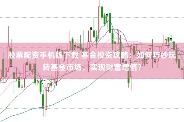 股票配资手机版下载 基金投资攻略：如何巧妙玩转基金市场，实现财富增值？