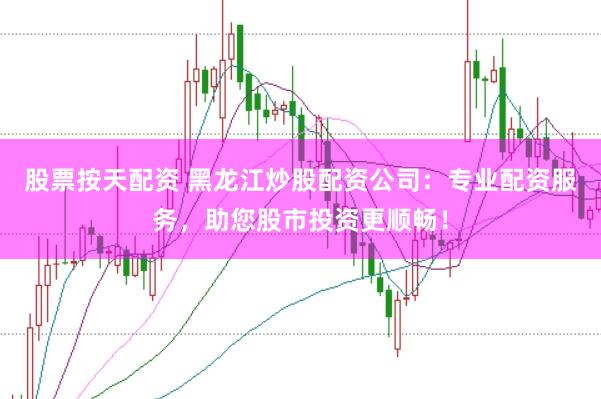 股票按天配资 黑龙江炒股配资公司：专业配资服务，助您股市投资更顺畅！