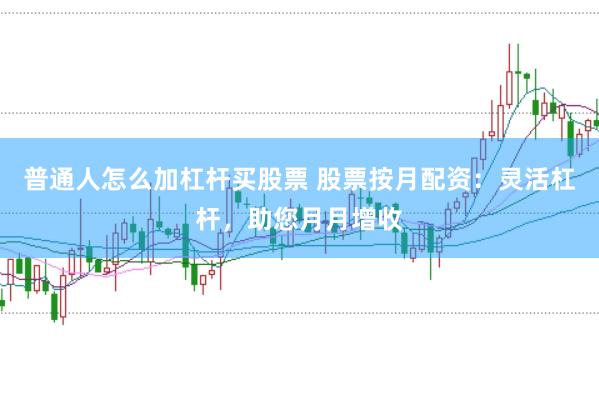 普通人怎么加杠杆买股票 股票按月配资：灵活杠杆，助您月月增收