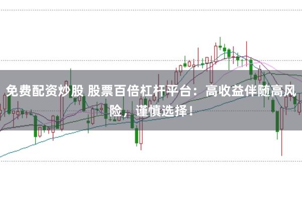 免费配资炒股 股票百倍杠杆平台：高收益伴随高风险，谨慎选择！
