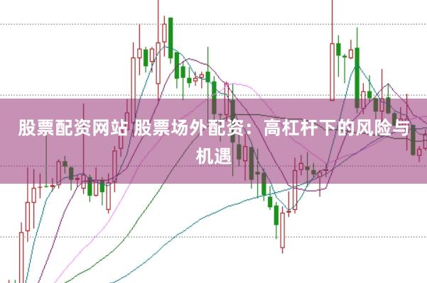 股票配资网站 股票场外配资：高杠杆下的风险与机遇