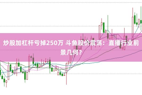 炒股加杠杆亏掉250万 斗鱼股价震荡：直播行业前景几何？