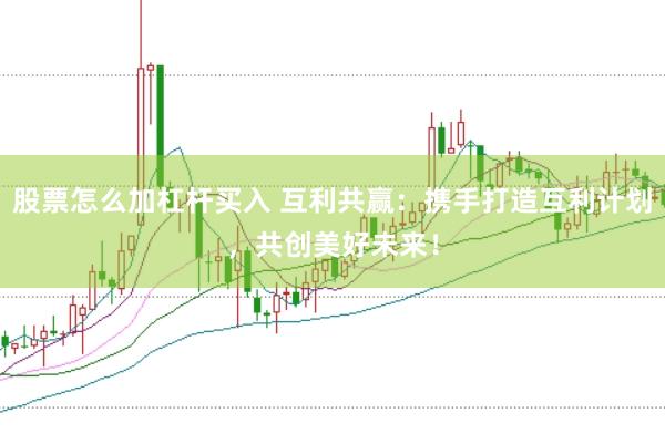 股票怎么加杠杆买入 互利共赢：携手打造互利计划，共创美好未来！