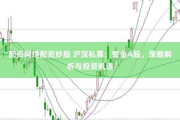 配资网络配资炒股 沪深私募：掘金A股，策略解析与投资机遇