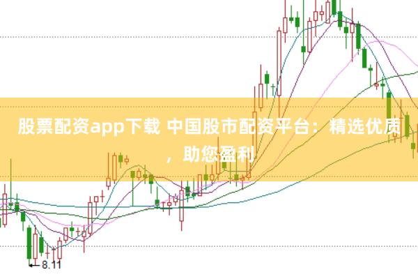股票配资app下载 中国股市配资平台：精选优质，助您盈利