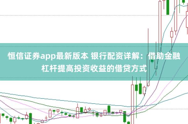 恒信证券app最新版本 银行配资详解：借助金融杠杆提高投资收益的借贷方式