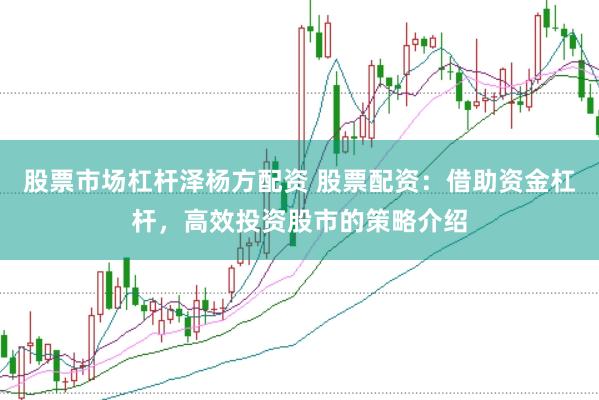 股票市场杠杆泽杨方配资 股票配资：借助资金杠杆，高效投资股市的策略介绍