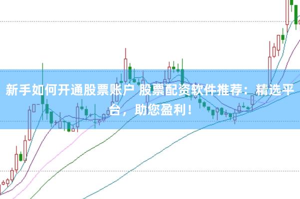 新手如何开通股票账户 股票配资软件推荐：精选平台，助您盈利！