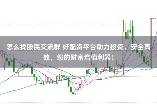 怎么找股民交流群 好配资平台助力投资，安全高效，您的财富增值利器！