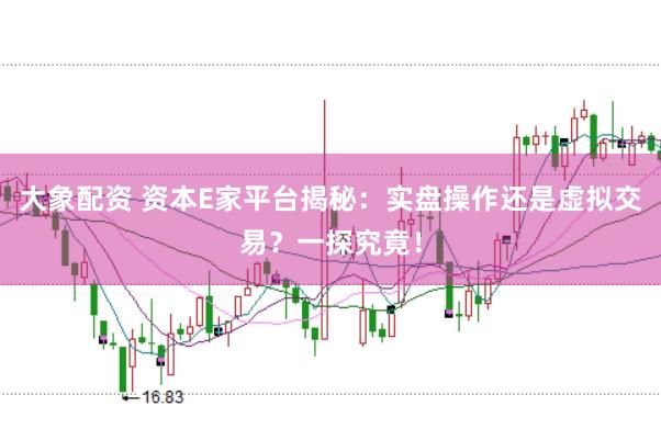 大象配资 资本E家平台揭秘：实盘操作还是虚拟交易？一探究竟！