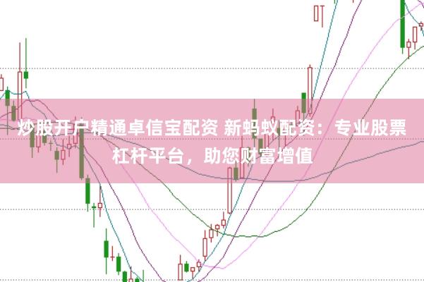 炒股开户精通卓信宝配资 新蚂蚁配资：专业股票杠杆平台，助您财富增值