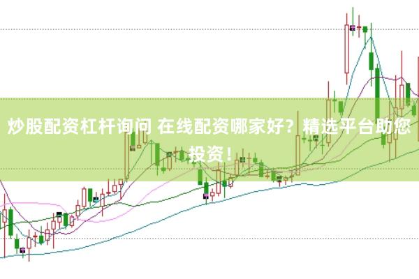 炒股配资杠杆询问 在线配资哪家好？精选平台助您投资！