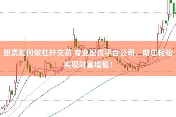 股票如何做杠杆交易 专业配资平台公司，助您轻松实现财富增值！