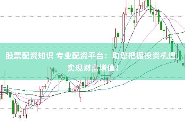 股票配资知识 专业配资平台：助您把握投资机遇，实现财富增值！