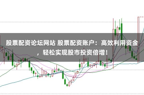 股票配资论坛网站 股票配资账户：高效利用资金，轻松实现股市投资倍增！