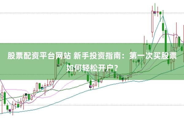 股票配资平台网站 新手投资指南：第一次买股票如何轻松开户？