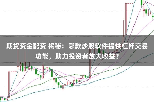 期货资金配资 揭秘：哪款炒股软件提供杠杆交易功能，助力投资者放大收益？