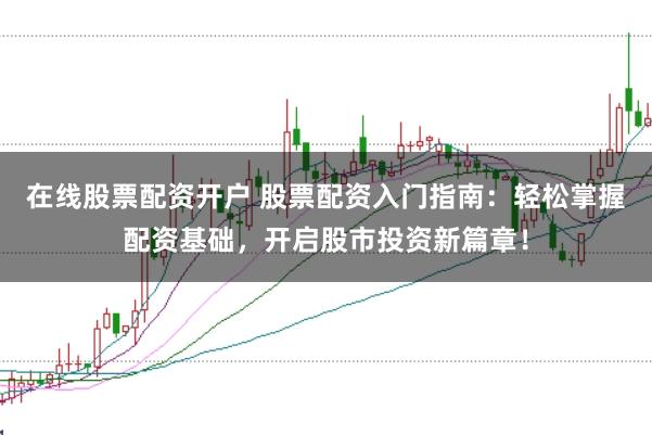 在线股票配资开户 股票配资入门指南：轻松掌握配资基础，开启股市投资新篇章！