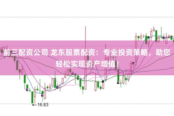 前三配资公司 龙东股票配资：专业投资策略，助您轻松实现资产增值！