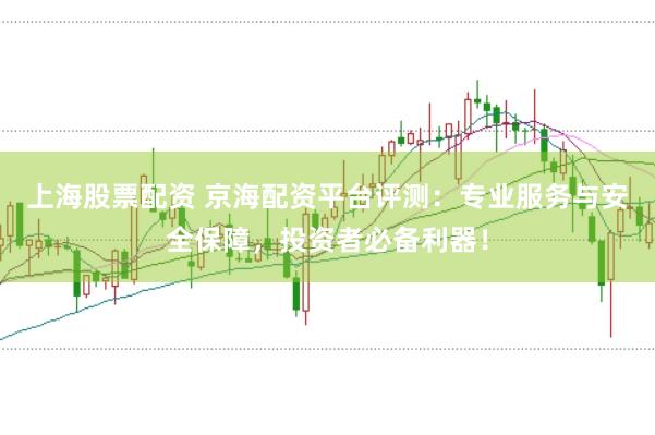 上海股票配资 京海配资平台评测：专业服务与安全保障，投资者必备利器！