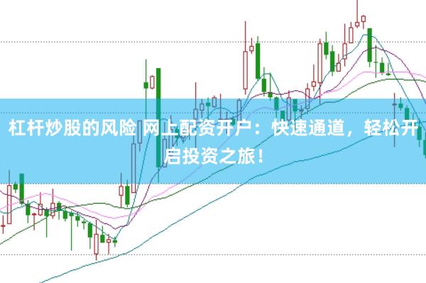 杠杆炒股的风险 网上配资开户：快速通道，轻松开启投资之旅！