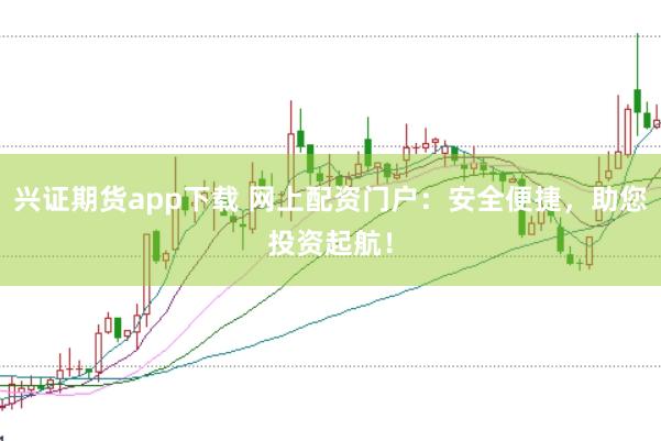 兴证期货app下载 网上配资门户：安全便捷，助您投资起航！