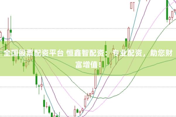 全国股票配资平台 恒鑫智配资：专业配资，助您财富增值！