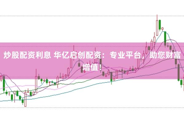 炒股配资利息 华亿启创配资：专业平台，助您财富增值！