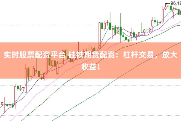 实时股票配资平台 硅铁期货配资：杠杆交易，放大收益！