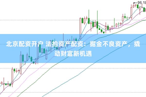 北京配资开户 法拍资产配资：掘金不良资产，撬动财富新机遇