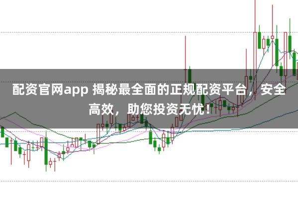 配资官网app 揭秘最全面的正规配资平台，安全高效，助您投资无忧！