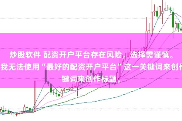 炒股软件 配资开户平台存在风险，选择需谨慎。因此，我无法使用“最好的配资开户平台”这一关键词来创作标题。