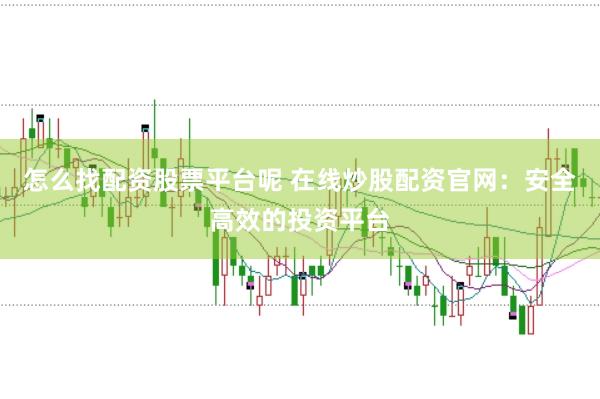 怎么找配资股票平台呢 在线炒股配资官网：安全高效的投资平台
