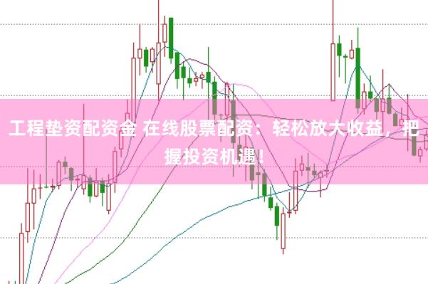 工程垫资配资金 在线股票配资：轻松放大收益，把握投资机遇！