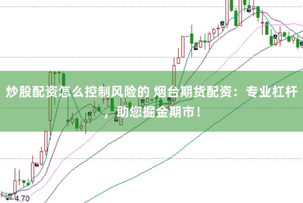 炒股配资怎么控制风险的 烟台期货配资：专业杠杆，助您掘金期市！