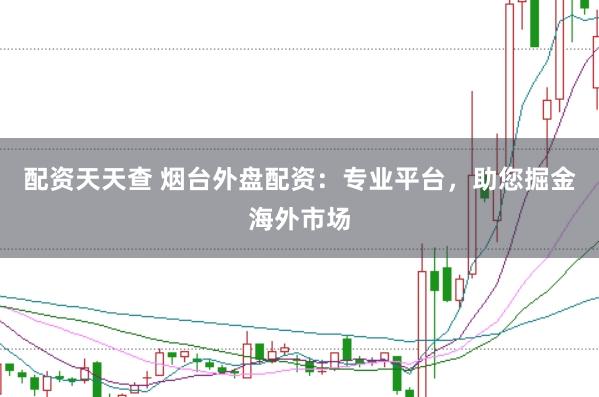 配资天天查 烟台外盘配资：专业平台，助您掘金海外市场