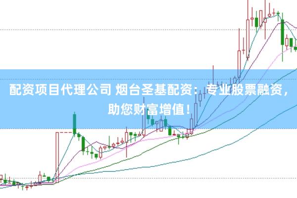 配资项目代理公司 烟台圣基配资：专业股票融资，助您财富增值！
